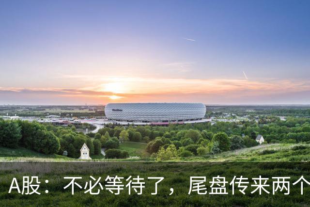 A股：不必等待了，尾盘传来两个信息，明天，周四或要这样走！